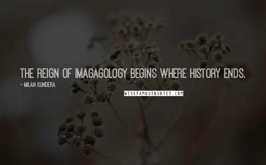 Milan Kundera Quotes: The reign of imagagology begins where history ends.