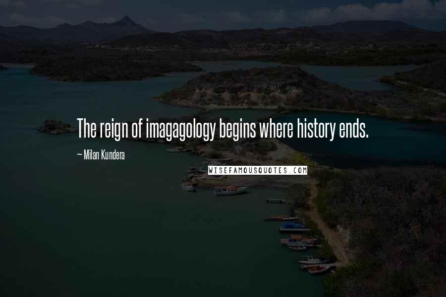 Milan Kundera Quotes: The reign of imagagology begins where history ends.