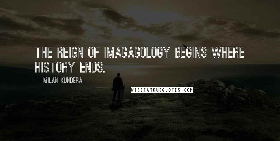 Milan Kundera Quotes: The reign of imagagology begins where history ends.