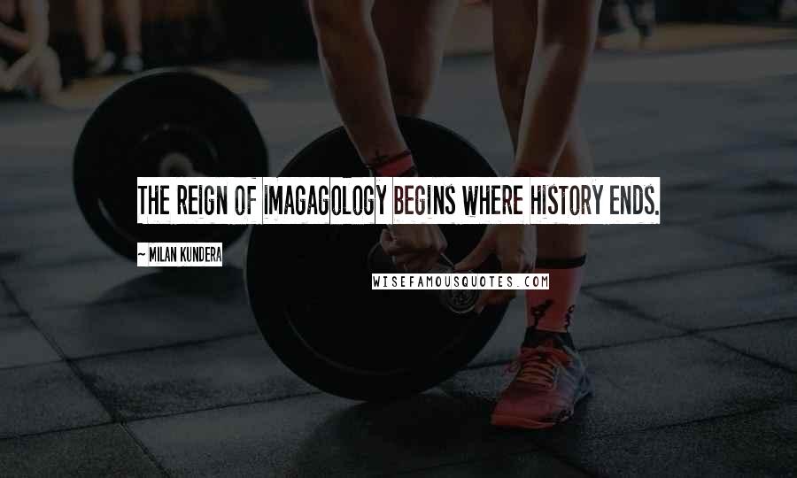 Milan Kundera Quotes: The reign of imagagology begins where history ends.