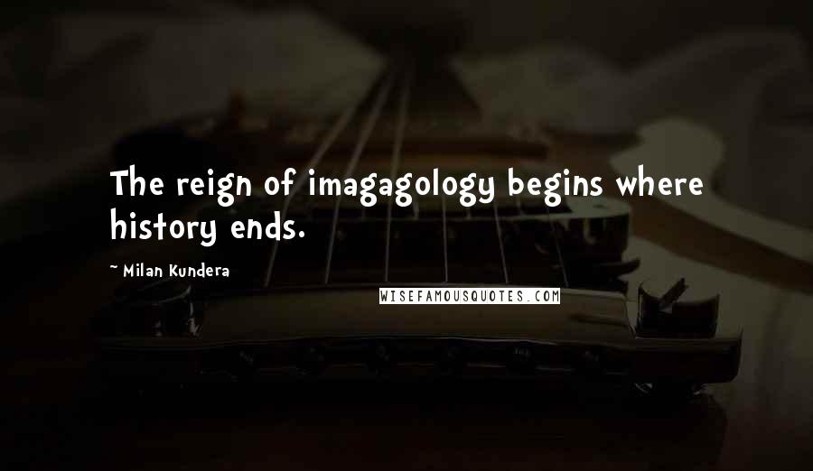 Milan Kundera Quotes: The reign of imagagology begins where history ends.