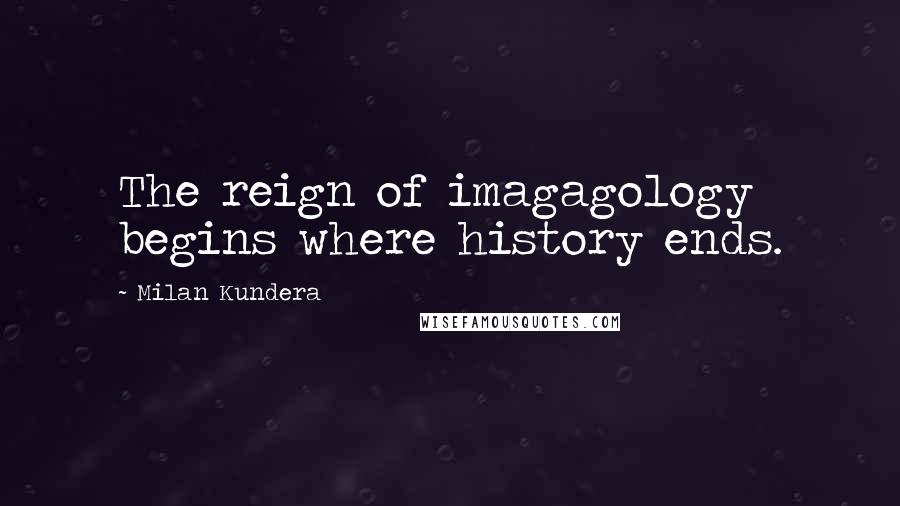 Milan Kundera Quotes: The reign of imagagology begins where history ends.