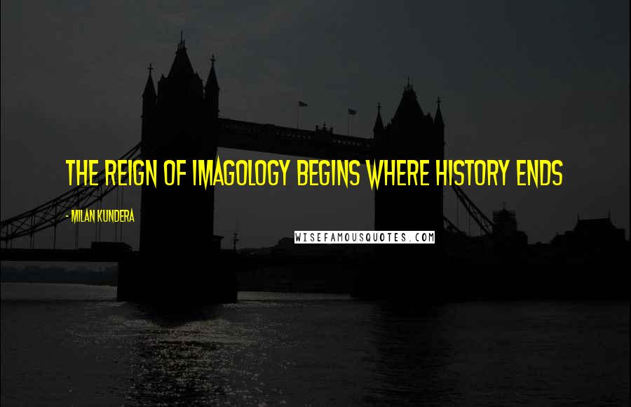 Milan Kundera Quotes: The reign of imagology begins where history ends