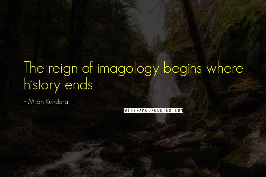 Milan Kundera Quotes: The reign of imagology begins where history ends