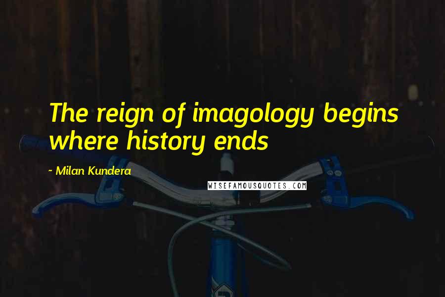 Milan Kundera Quotes: The reign of imagology begins where history ends