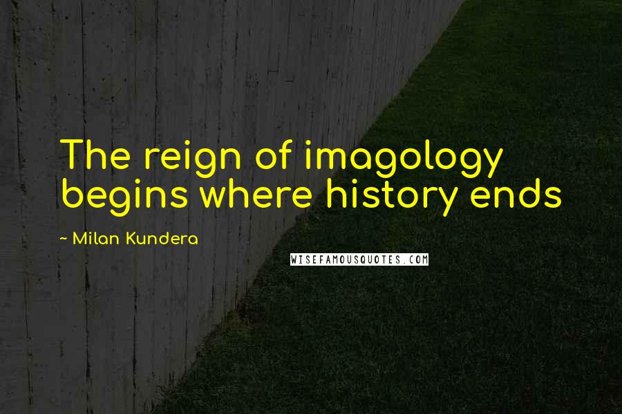 Milan Kundera Quotes: The reign of imagology begins where history ends