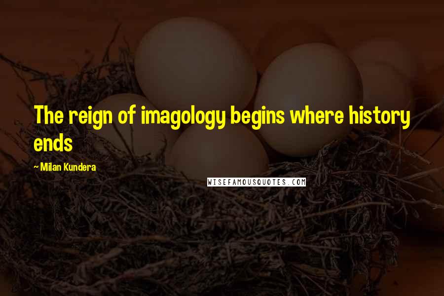 Milan Kundera Quotes: The reign of imagology begins where history ends