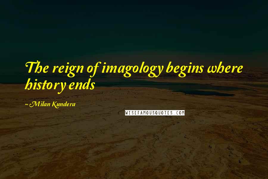 Milan Kundera Quotes: The reign of imagology begins where history ends