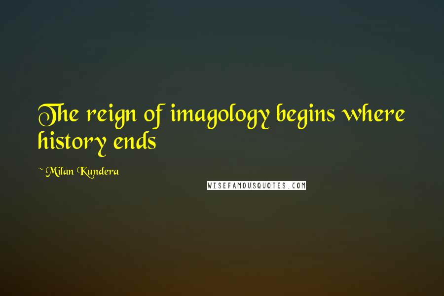 Milan Kundera Quotes: The reign of imagology begins where history ends