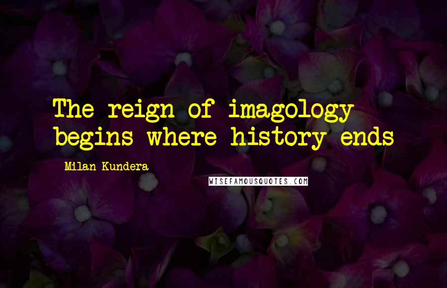 Milan Kundera Quotes: The reign of imagology begins where history ends