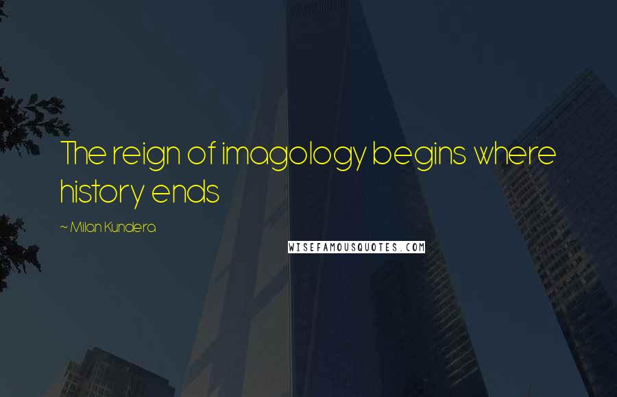 Milan Kundera Quotes: The reign of imagology begins where history ends