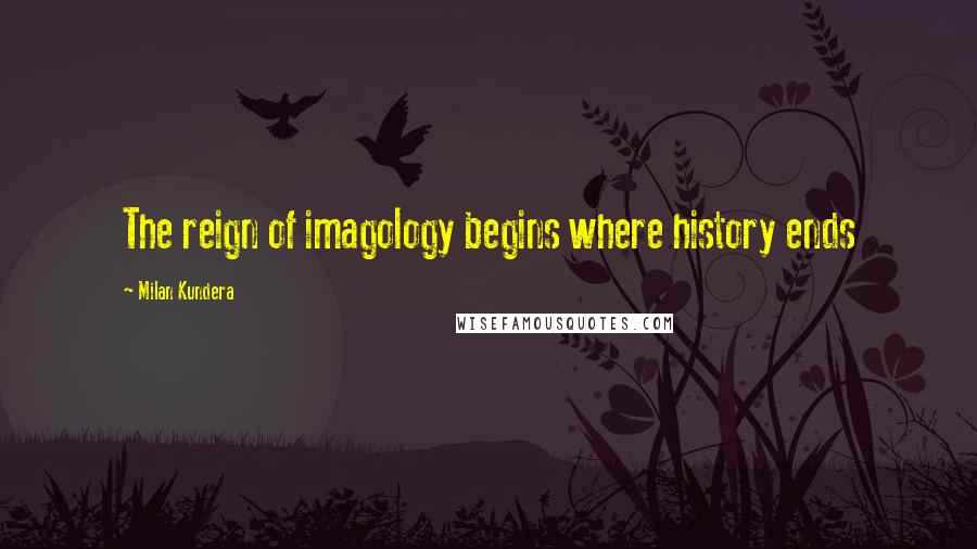 Milan Kundera Quotes: The reign of imagology begins where history ends