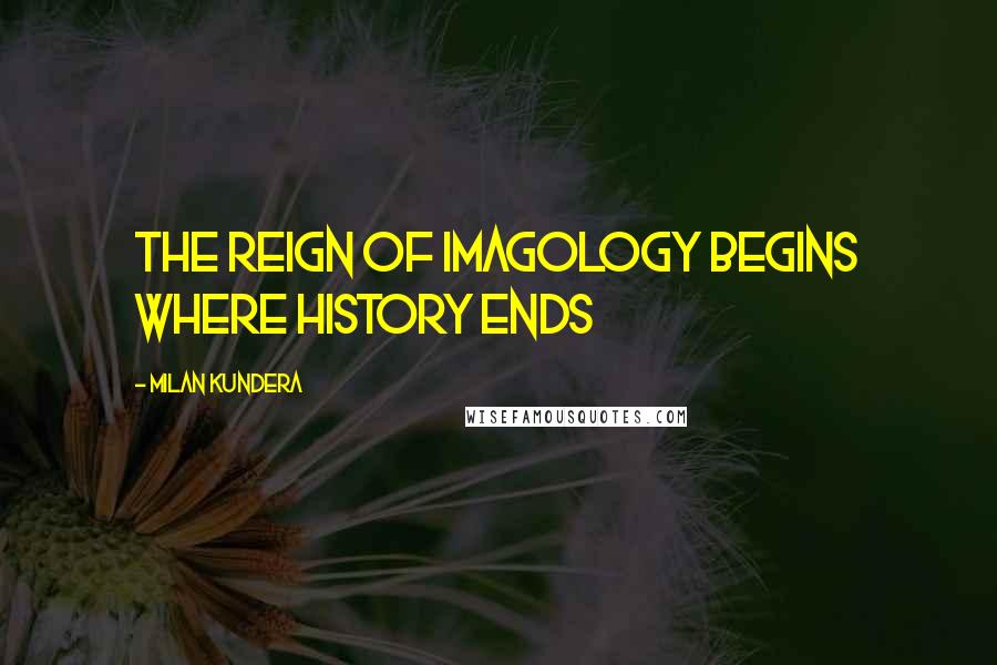 Milan Kundera Quotes: The reign of imagology begins where history ends