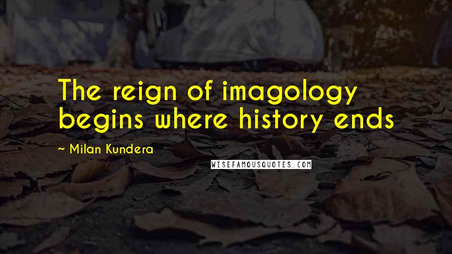 Milan Kundera Quotes: The reign of imagology begins where history ends