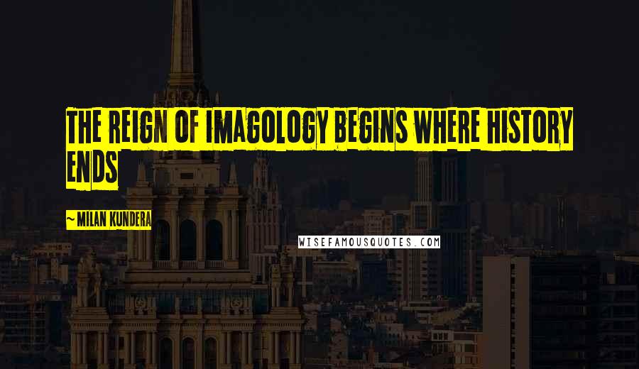 Milan Kundera Quotes: The reign of imagology begins where history ends