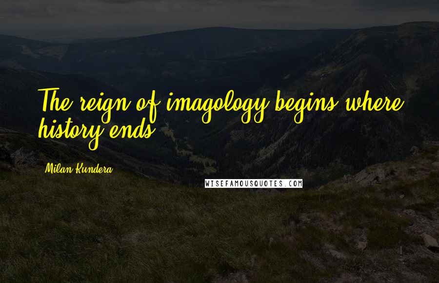 Milan Kundera Quotes: The reign of imagology begins where history ends