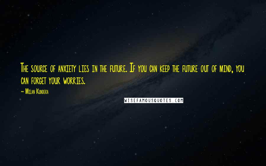 Milan Kundera Quotes: The source of anxiety lies in the future. If you can keep the future out of mind, you can forget your worries.