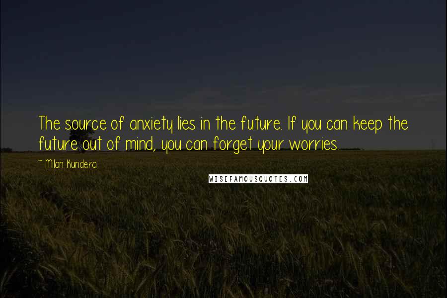 Milan Kundera Quotes: The source of anxiety lies in the future. If you can keep the future out of mind, you can forget your worries.
