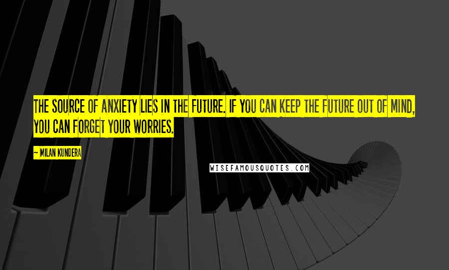 Milan Kundera Quotes: The source of anxiety lies in the future. If you can keep the future out of mind, you can forget your worries.