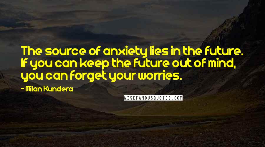 Milan Kundera Quotes: The source of anxiety lies in the future. If you can keep the future out of mind, you can forget your worries.