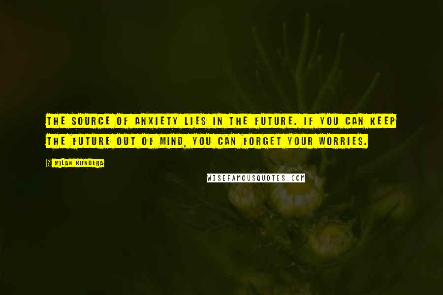 Milan Kundera Quotes: The source of anxiety lies in the future. If you can keep the future out of mind, you can forget your worries.