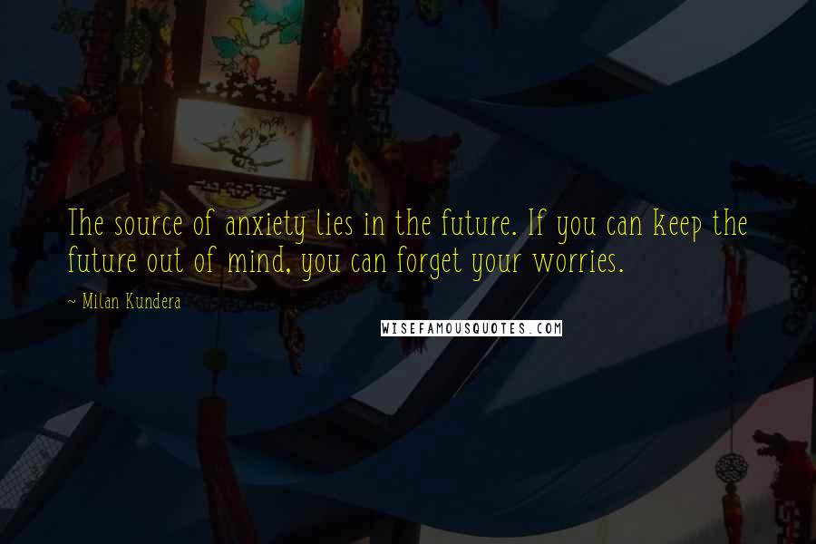 Milan Kundera Quotes: The source of anxiety lies in the future. If you can keep the future out of mind, you can forget your worries.
