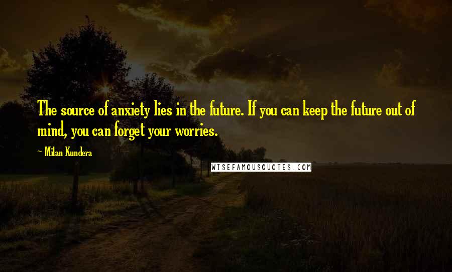 Milan Kundera Quotes: The source of anxiety lies in the future. If you can keep the future out of mind, you can forget your worries.