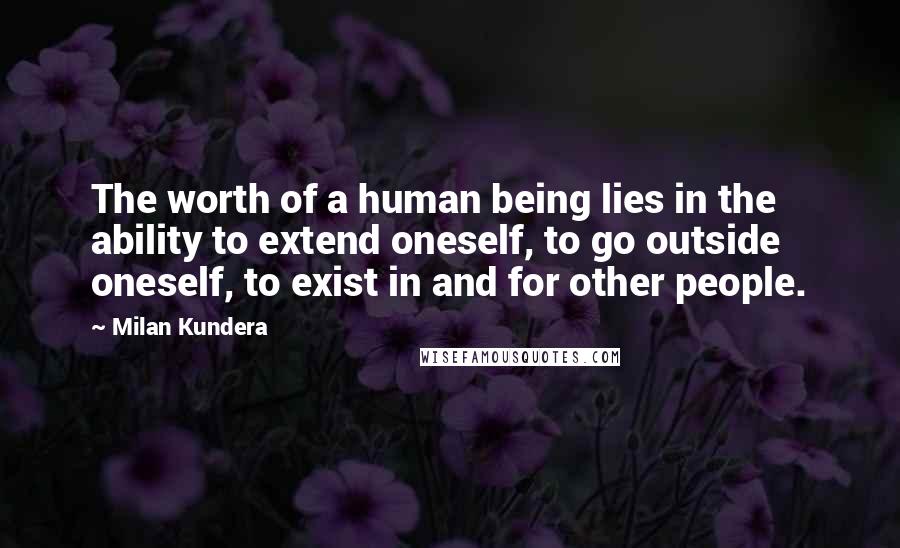 Milan Kundera Quotes: The worth of a human being lies in the ability to extend oneself, to go outside oneself, to exist in and for other people.