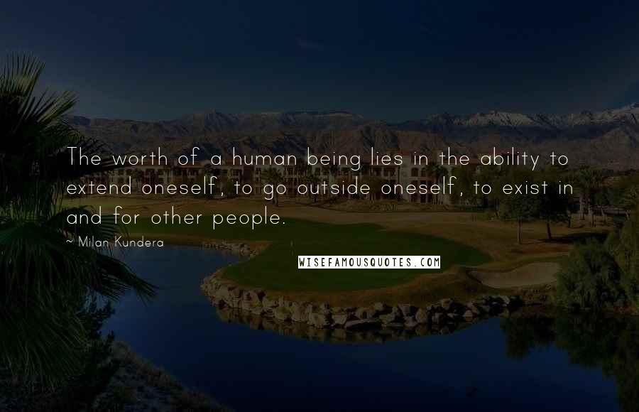 Milan Kundera Quotes: The worth of a human being lies in the ability to extend oneself, to go outside oneself, to exist in and for other people.