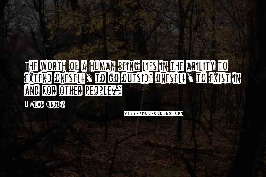 Milan Kundera Quotes: The worth of a human being lies in the ability to extend oneself, to go outside oneself, to exist in and for other people.