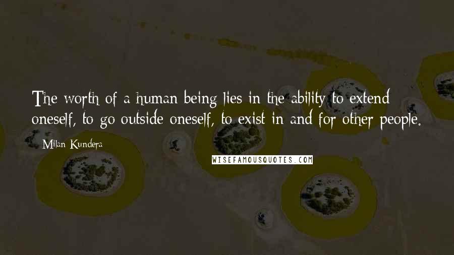Milan Kundera Quotes: The worth of a human being lies in the ability to extend oneself, to go outside oneself, to exist in and for other people.