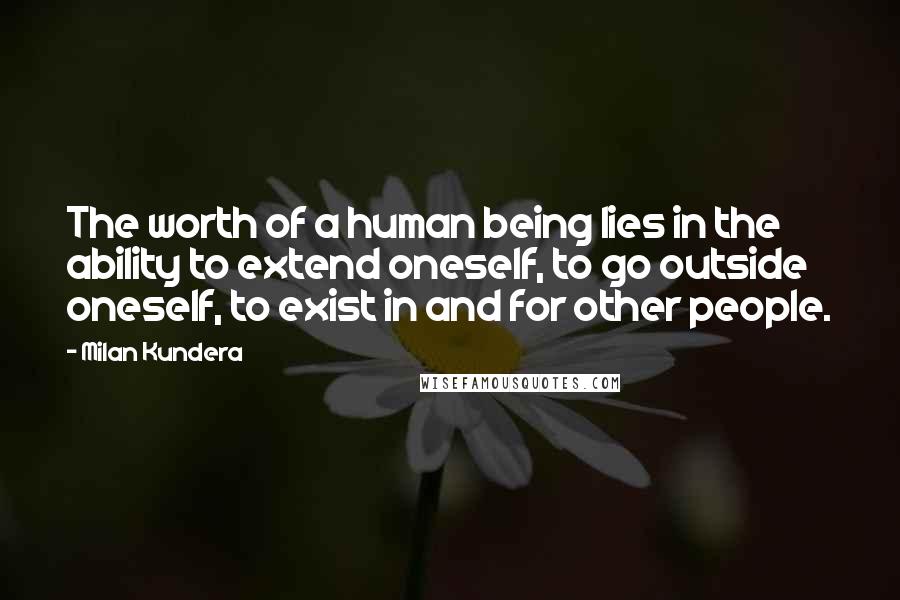 Milan Kundera Quotes: The worth of a human being lies in the ability to extend oneself, to go outside oneself, to exist in and for other people.