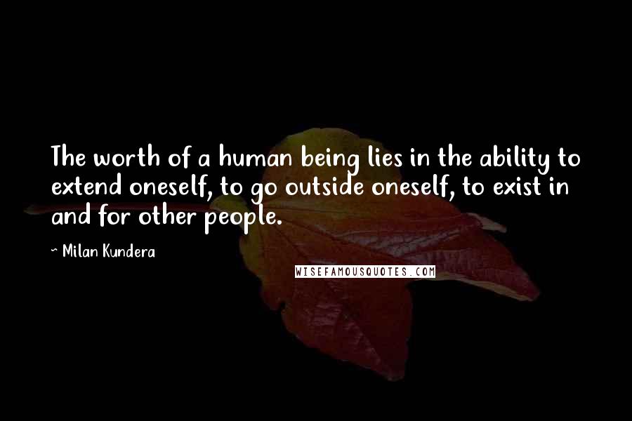 Milan Kundera Quotes: The worth of a human being lies in the ability to extend oneself, to go outside oneself, to exist in and for other people.