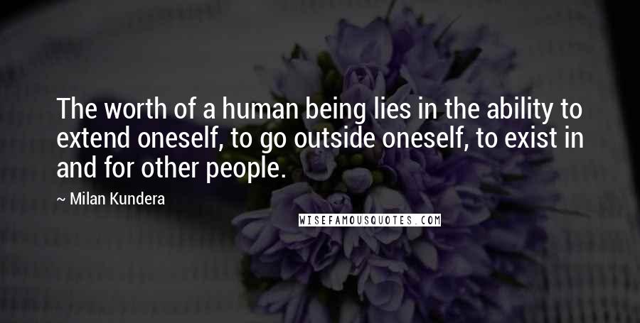 Milan Kundera Quotes: The worth of a human being lies in the ability to extend oneself, to go outside oneself, to exist in and for other people.