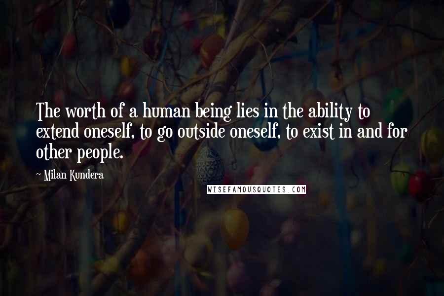 Milan Kundera Quotes: The worth of a human being lies in the ability to extend oneself, to go outside oneself, to exist in and for other people.