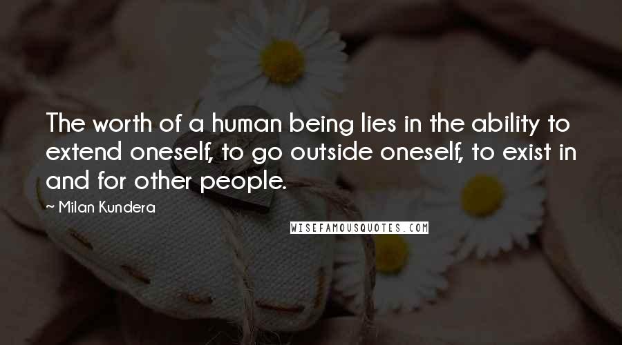 Milan Kundera Quotes: The worth of a human being lies in the ability to extend oneself, to go outside oneself, to exist in and for other people.