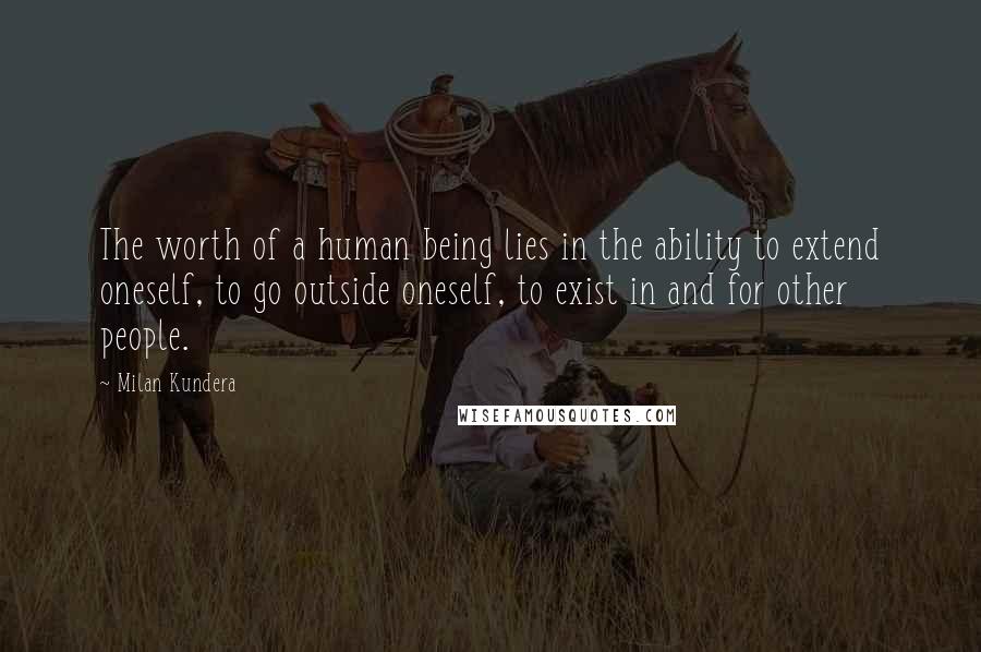 Milan Kundera Quotes: The worth of a human being lies in the ability to extend oneself, to go outside oneself, to exist in and for other people.