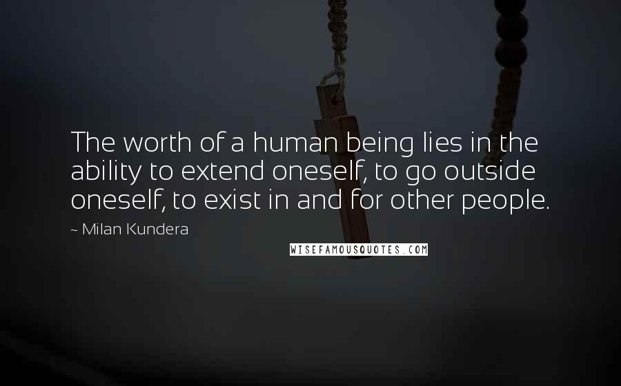 Milan Kundera Quotes: The worth of a human being lies in the ability to extend oneself, to go outside oneself, to exist in and for other people.