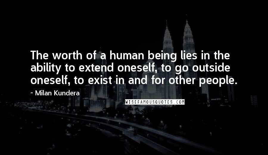 Milan Kundera Quotes: The worth of a human being lies in the ability to extend oneself, to go outside oneself, to exist in and for other people.