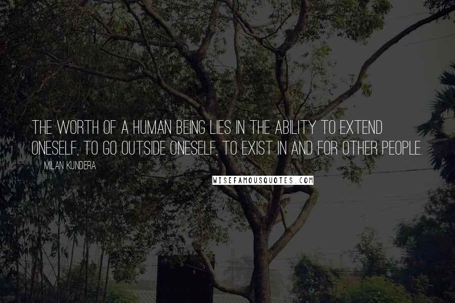 Milan Kundera Quotes: The worth of a human being lies in the ability to extend oneself, to go outside oneself, to exist in and for other people.