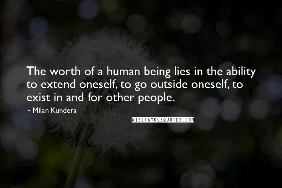 Milan Kundera Quotes: The worth of a human being lies in the ability to extend oneself, to go outside oneself, to exist in and for other people.