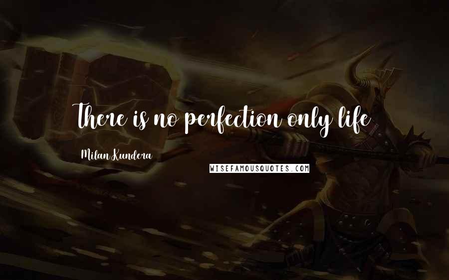 Milan Kundera Quotes: There is no perfection only life