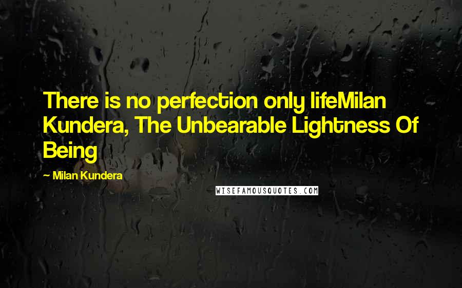 Milan Kundera Quotes: There is no perfection only lifeMilan Kundera, The Unbearable Lightness Of Being