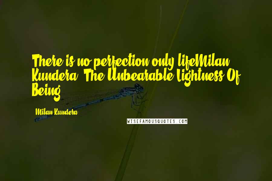 Milan Kundera Quotes: There is no perfection only lifeMilan Kundera, The Unbearable Lightness Of Being