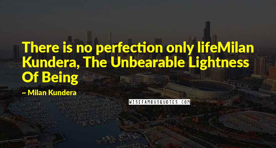 Milan Kundera Quotes: There is no perfection only lifeMilan Kundera, The Unbearable Lightness Of Being