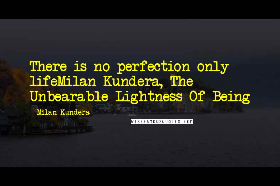 Milan Kundera Quotes: There is no perfection only lifeMilan Kundera, The Unbearable Lightness Of Being