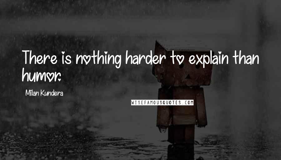 Milan Kundera Quotes: There is nothing harder to explain than humor.