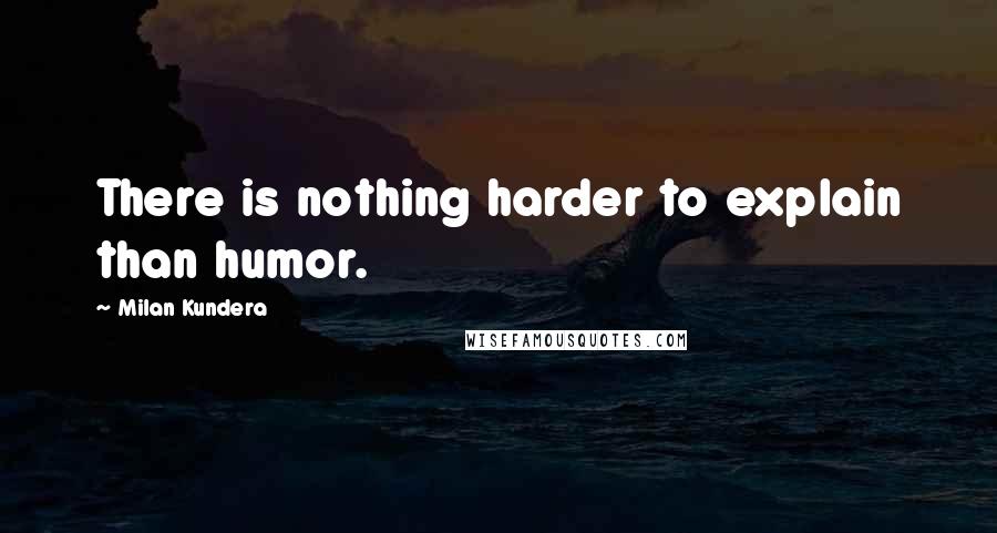 Milan Kundera Quotes: There is nothing harder to explain than humor.