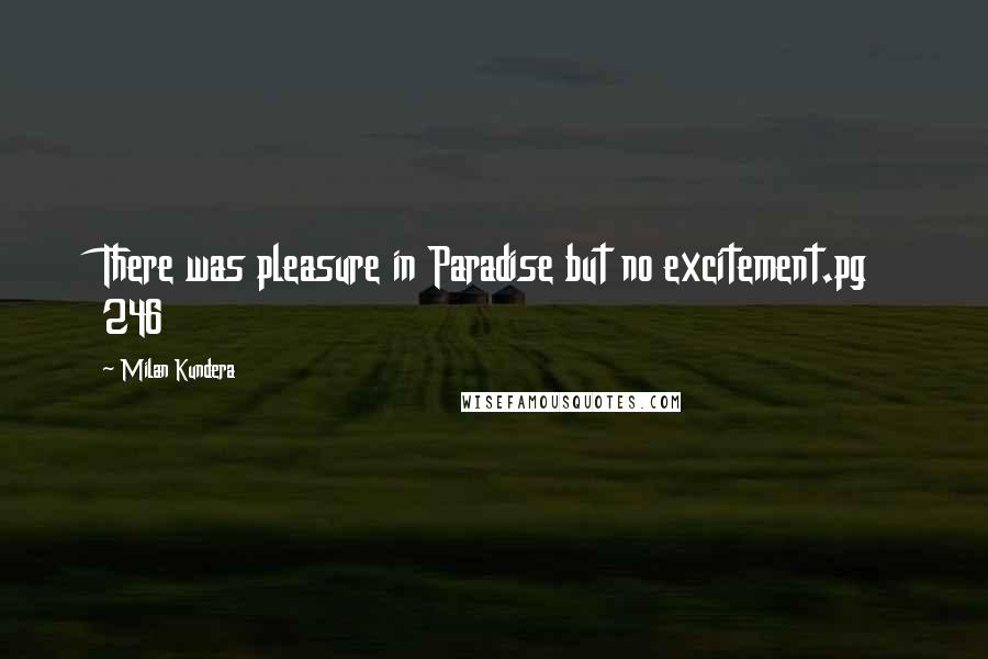 Milan Kundera Quotes: There was pleasure in Paradise but no excitement.pg 246