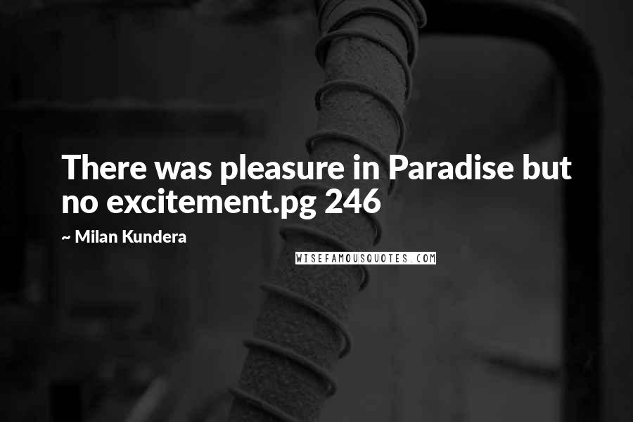 Milan Kundera Quotes: There was pleasure in Paradise but no excitement.pg 246